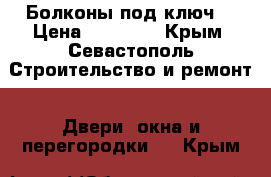 Болконы под ключ. › Цена ­ 10 000 - Крым, Севастополь Строительство и ремонт » Двери, окна и перегородки   . Крым